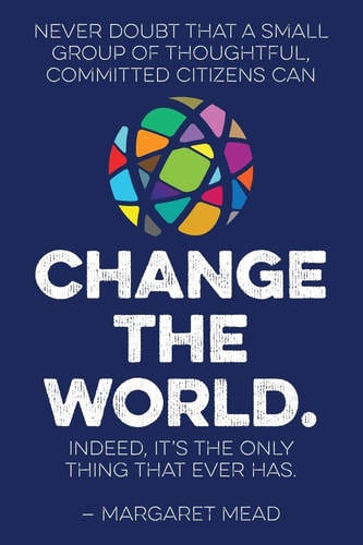 Never Doubt That a Small Group of Thoughtful, Committed Citizens Can Change the World. Indeed, It's the Only Thing That Ever Has. --Margaret Mead