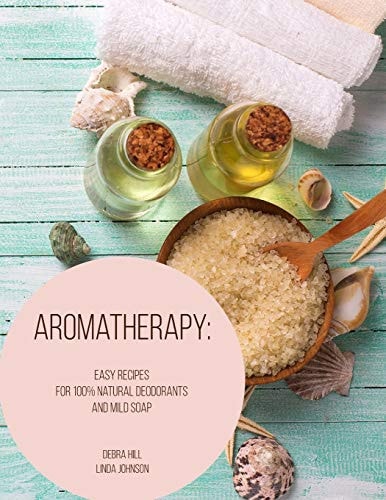 Aromatherapy Easy Recipes For 100% Natural Deodorants And Mild Soap