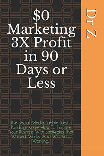 $0 Marketing 3X Profit in 90 Days Or Less The Social Media Bubble Burst Is Pending; Know How To Immune Your Business With Strategies That Worked, Works, And Will Keep Working...