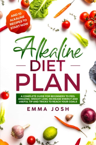 Alkaline Diet Plan A Complete Guide for Beginners to Feel Amazing, Weight Loss, Increase Energy and Useful Tip and Tricks to Reach Your Goals