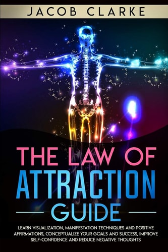 The Law of Attraction Guide Learn Visualization, Manifestation Techniques and Positive Affirmations, Conceptualize Your Goals and Success, Improve Self-Confidence and Reduce Negative Thoughts