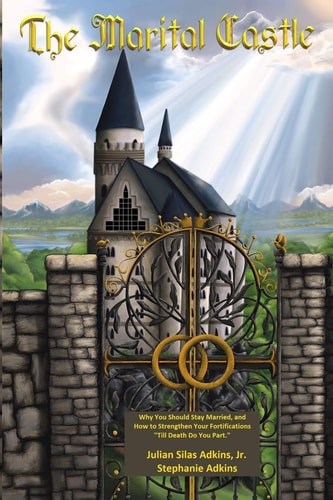 The Marital Castle Why You Should Stay Married, and How to Strengthen Your Fortifications "Till Death Do You Part"