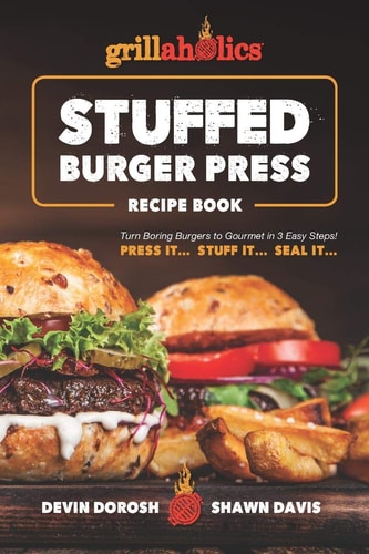 Grillaholics Stuffed Burger Press Recipe Book Turn Boring Burgers to Gourmet in 3 Easy Steps: Press It, Stuff It, Seal It