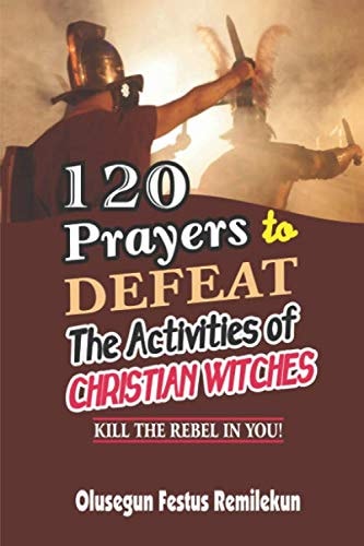 120 Prayers to Defeat the Activities of Christian Witches Kill the Rebel in You!