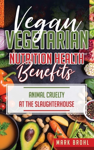 Vegan and Vegetarian Nutrition Health Benefits The Dangers of Farm Factory Raised Animal Consumption and Animal Cruelty at the Slaughterhouse