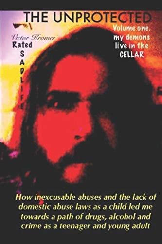 The Unprotected How Inexcusable Abuses and the Lack of Domestic Abuse Laws As a Child Led Me Towards a Path of Drugs, Alcohol and Crime As a Teenager and Young Adult