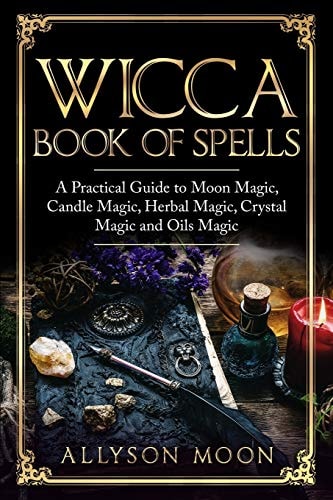 Wicca Book of Spells A Practical Guide to Moon Magic, Candle Magic, Herbal Magic, Crystal Magic and Oils Magic