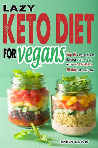 Lazy Keto Diet for Vegans Top 90 Quick, Easy And Delicious Plant-Based Recipes On A Budget In 30-Day Keto Meal Plan To Help You Save Time And Enjoy Vegan Ketogenic Diet Lifestyle