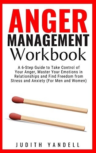 Anger Management Workbook A 6-Step Guide to Take Control of Your Anger, Master Your Emotions in Relationships and Find Freedom from Stress and Anxiety (For Men and Women)