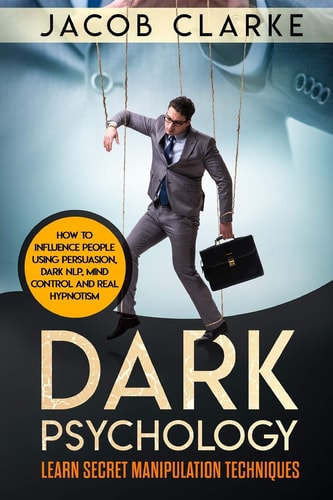 Dark Psychology Learn Secret Manipulation Techniques: How to Influence People Using Persuasion, Dark NLP, Mind Control, Brainwashing and Real Hypnotism