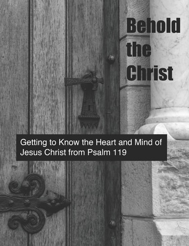 Behold the Christ Getting to Know the Heart and Mind of Jesus Christ from Psalm 119