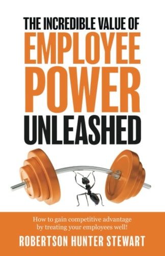 The Incredible Value of Employee Power Unleashed How to Gain Competitive Advantage by Treating Your Employees Well!