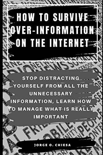 How to Survive Over-Information on the Internet Stop Distracting Yourself from All the Unnecessary Information, Learn How to Manage What Is Really Important