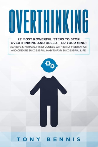 Overthinking 27 Most Powerful Steps to Stop Overthinking and Declutter Your Mind! Achieve Spiritual Mindfulness with Daily Meditation and Create Successful Habits for Successful Life!