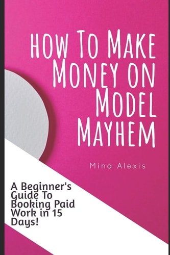 How To Make Money on Model Mayhem in 15 Days The Ultimte Beginners Guide to Booking Paid Jobs as a Freelance Model