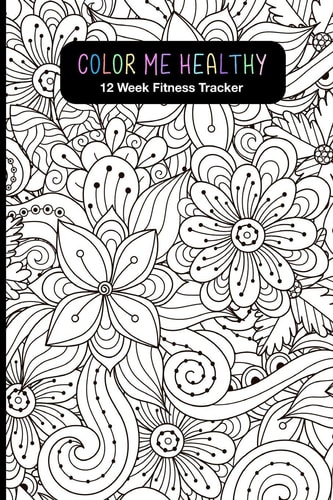 Color Me Healthy 12 Week Fitness Tracker Women, Become Healthier by Tracking Your: Workout Routine, Fitness Progress, Weekly Goals and Food Choices. Beautiful Collection of Coloring Pages for Relaxation and Motivation