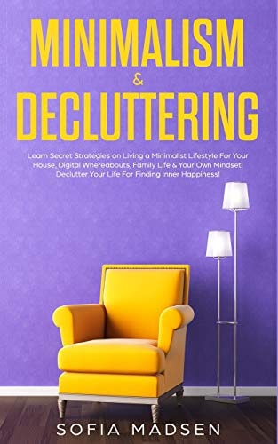 Minimalism & Decluttering Learn Secret Strategies on Living a Minimalist Lifestyle For Your House, Digital Whereabouts, Family Life & Your Own Mindset! Declutter Your Life For Finding Inner Happiness!