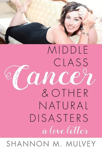 Middle Class Cancer and Other Natural Disasters A Love Letter... By Shannon M. Mulvey