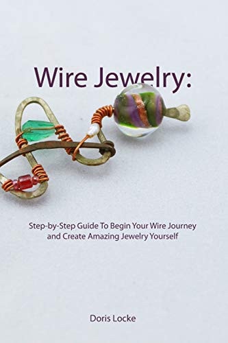 Wire Jewelry Step-By-Step Guide to Begin Your Wire Journey and Create Amazing Jewelry Yourself
