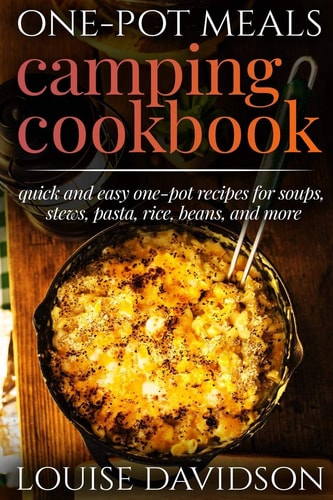 One-Pot Meals - Camping Cookbook - Easy Dutch Oven Camping Recipes Including Camping Recipes for Breakfast, Soup, Stew, Chili, Bean, Rice, Pasta, Dessert, and More