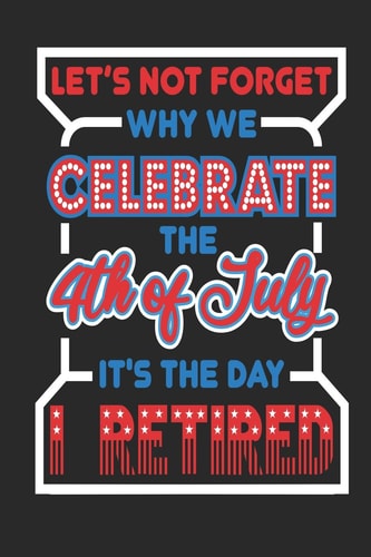 Let's Not Forget Why We Celebrate The 4th of July It's The Day I Retired 120 Pages, Soft Matte Cover, 6 X 9