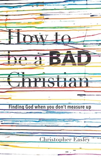 How to Be a Bad Christian Finding God When You Don't Measure Up