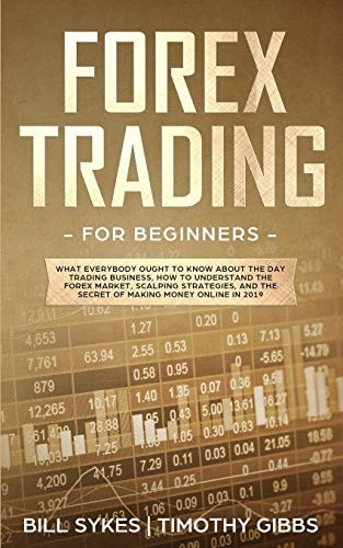 Forex Trading for Beginners What Everybody Ought to Know About the Day Trading Business, How to Understand the Forex Market, Scalping Strategies, and the Secret of Making Money Online