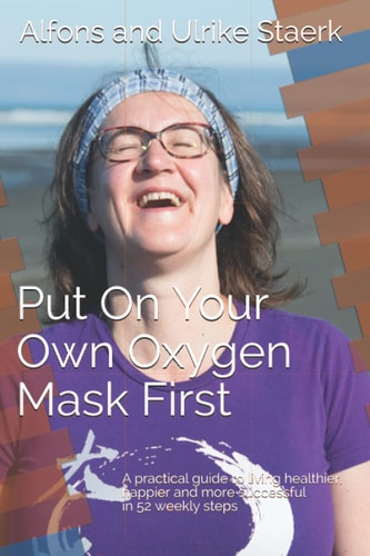 Put On Your Own Oxygen Mask First A Practical Guide to Living Healthier, Happier and More Successful in 52 Weekly Steps
