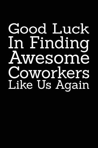 Good Luck In Finding Awesome Coworkers Like Us Again Coworker Farewell Gag Gift Idea. Best Gift for Former Coworkers and Office Colleagues, 6x9 Inches, 100 Pages.