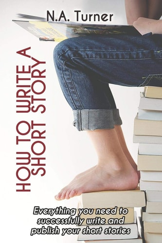 How to Write a Short Story Everything You Need to Successfully Write and Publish Your Short Stories