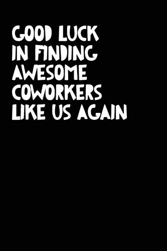 Good Luck In Finding Awesome Coworkers Like Us Again Coworker Farewell Gag Gift Idea. Best Gift for Former Coworkers and Office Colleagues, 6x9 Inches, 100 Pages.