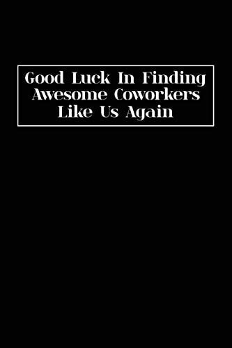 Good Luck In Finding Awesome Coworkers Like Us Again Coworker Farewell Gag Gift Idea. Best Gift for Former Coworkers and Office Colleagues, 6x9 Inches, 100 Pages.