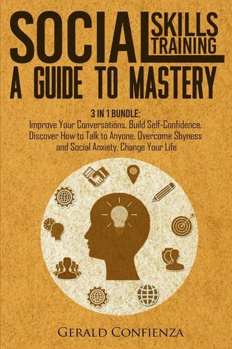 Social Skills Training A Guide to Mastery. 3 in 1 Bundle. Improve Your Conversations, Build Self-Confidence, Discover How to Talk to Anyone, Overcome Shyness and Social Anxiety, Change Your Life