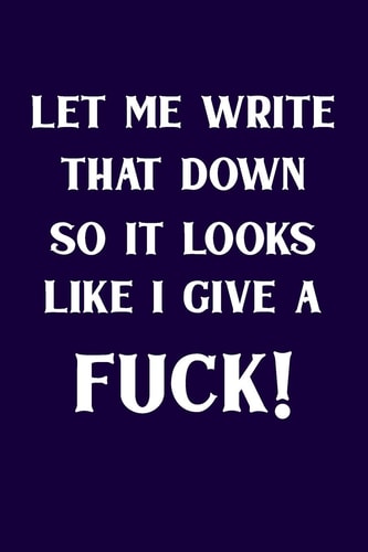 Let Me Write That Down So It Looks Like I Give a Fuck!
