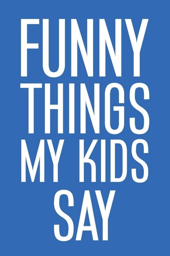Funny Things My Kids Say Best Gift Idea for Mom Or Dad to Remember All the Quotes of Your Kids. 6x9 Inches, 100 Pages.