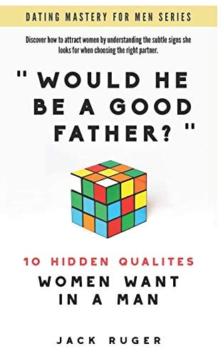 Would He Be a Good Father? - the 10 Hidden Qualities Women Want in a Man Discover How to Attract Women by Understanding the Secret Signs She Looks For