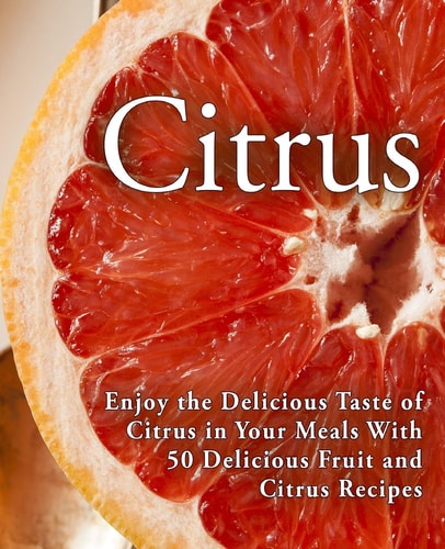 Citrus Enjoy the Delicious Taste of Citrus in Your Meals With 50 Delicious Fruit and Citrus Recipes (2nd Edition)