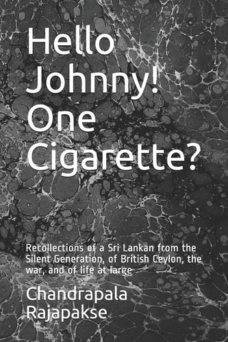 Hello Johnny! One Cigarette? Recollections of a Sri Lankan from the Silent Generation, of British Ceylon, the War, and of Life at Large