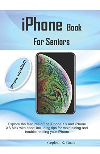 IPhone Book For Seniors Explore the Features of the IPhone XS and IPhone XS Max with Ease; Including Tips for Maintaining and Troubleshooting Your IPhone