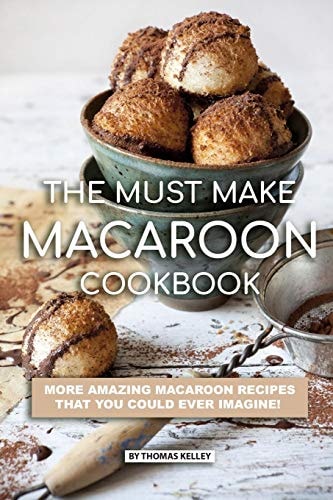 The Must Make Macaroon Cookbook More Amazing Macaroon Recipes That You Could Ever Imagine!