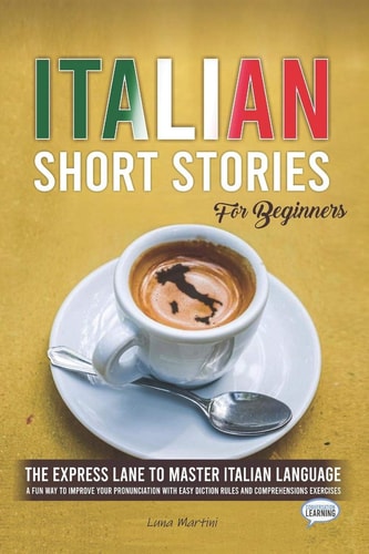 Italian Short Stories for Beginners The Express Lane to Master Italian Language, a Fun Way to Improve Your Pronunciation with Easy Diction Rules and Comprehensions Exercises