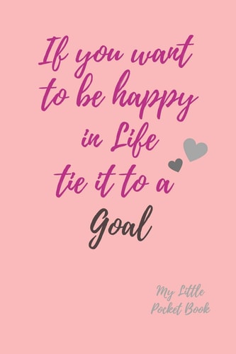 If You Want to Be Happy in Life Tie It to a Goal My Little Pocket Book Weekly Layout Goal/Events Schedule , Compact Pocket Book 6x9 Inches Compact Designed Sections Book --Notes Important Dates Items to Remember --Gift