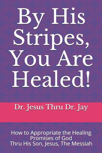 By His Stripes, You Are Healed! How to Appropriate the Healing Promises of God Through His Son, Jesus, The Messiah