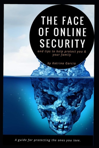 The Face of Online Security and Tips to Help Protect You and Your Family A Guide for Protecting the Ones You Love.
