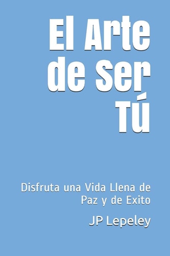 El Arte de Ser Tú Disfruta Una Vida Llena de Paz Y de Exito
