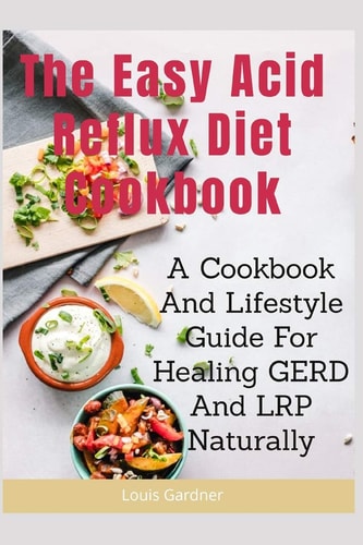 The Easy Acid Reflux Cookbook A Cookbook And Lifestyle Guide For Healing GERD And LRP Naturally