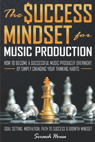 The Success Mindset for Music Production How to Become a Successful Music Producer Overnight by Simply Changing Your Thinking Habits (Goal Setting, Motivation, Path to Success, Growth Mindset)