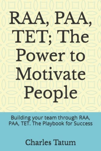 RAA, PAA, TET; The Power to Motivate People Building Your Team Through RAA, PAA, TET. The Playbook for Success