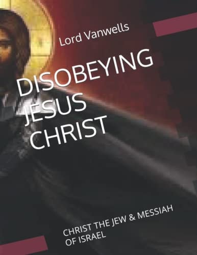 Disobeying Jesus Christ CHRIST the JEW and MESSIAH of ISRAEL