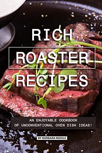 Rich Roaster Recipes An Enjoyable Cookbook of Unconventional Oven Dish Ideas!